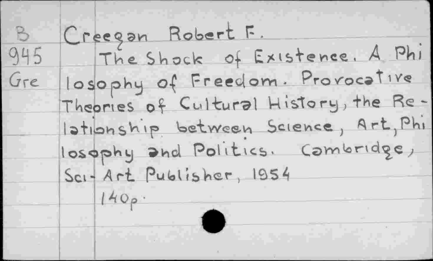 ﻿ъ
ЭД 5
Gre
£,Гее эи Robert Р .
(The Shock of Existence. A Phi losophuj o{ Freedom- Provocative Theories oY Cultural V4'S"tory; "tbe Rc -Isiiohsh'p 'ostwee^ Science } ^rt-}Phi
losophy ^hd Politics,. СаГ”к>гчс^€ 2 Sei- Art Rubi fbher ) I9S4
Hop-